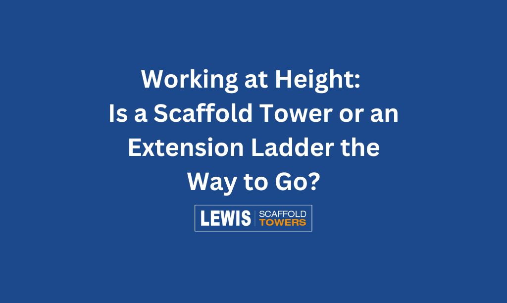 Working at Height: Is a Scaffold Tower or an Extension Ladder the Way to Go? 4 Working at Height Is a Scaffold Tower or an Extension Ladder the Way to Go